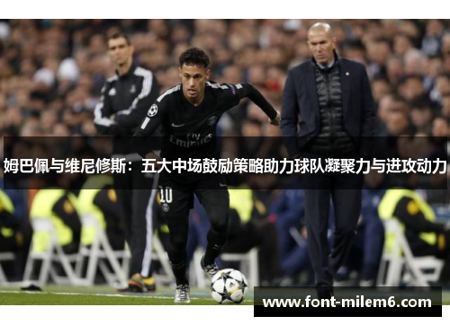 姆巴佩与维尼修斯：五大中场鼓励策略助力球队凝聚力与进攻动力