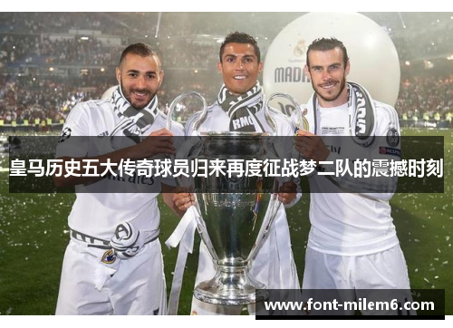 皇马历史五大传奇球员归来再度征战梦二队的震撼时刻