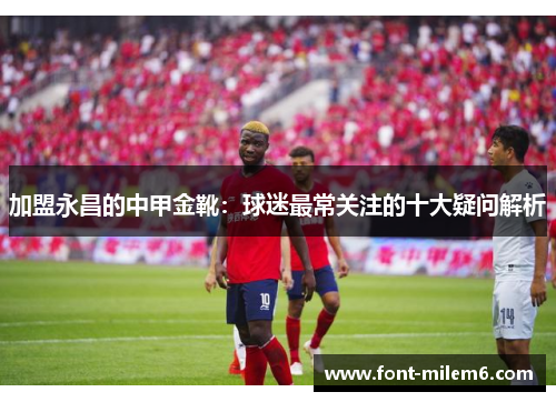 加盟永昌的中甲金靴：球迷最常关注的十大疑问解析