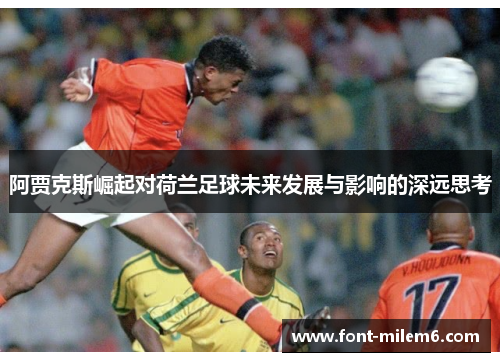 阿贾克斯崛起对荷兰足球未来发展与影响的深远思考