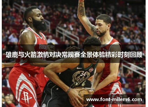 雄鹿与火箭激情对决常规赛全景体验精彩时刻回顾