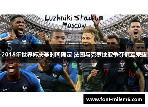 2018年世界杯决赛时间确定 法国与克罗地亚争夺冠军荣耀