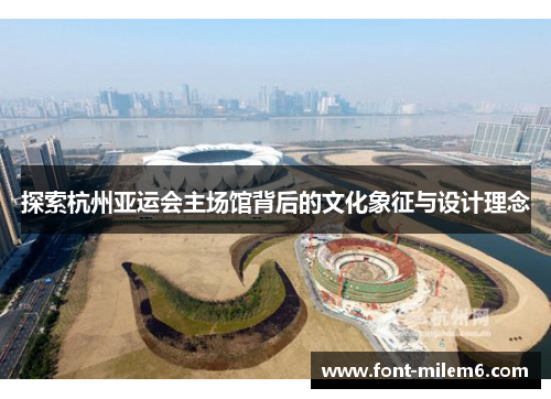 探索杭州亚运会主场馆背后的文化象征与设计理念
