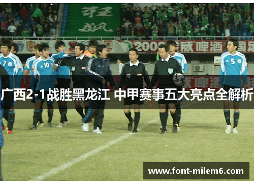 广西2-1战胜黑龙江 中甲赛事五大亮点全解析 广西2-1战胜黑龙江 中甲赛事五大亮点全解析