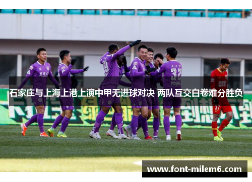 石家庄与上海上港上演中甲无进球对决 两队互交白卷难分胜负 石家庄与上海上港上演中甲无进球对决 两队互交白卷难分胜负