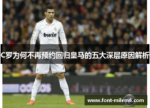 C罗为何不再预约回归皇马的五大深层原因解析