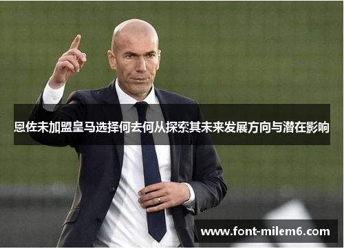 恩佐未加盟皇马选择何去何从探索其未来发展方向与潜在影响