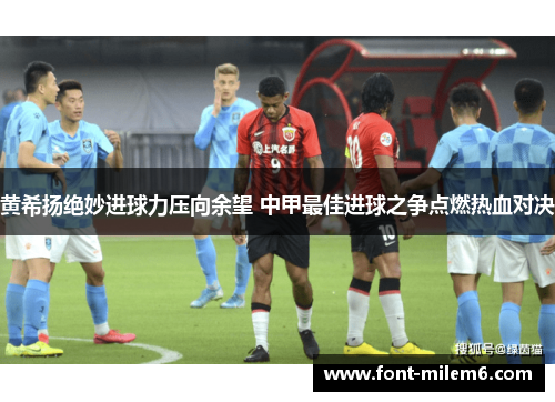 黄希扬绝妙进球力压向余望 中甲最佳进球之争点燃热血对决 黄希扬绝妙进球力压向余望 中甲最佳进球之争点燃热血对决
