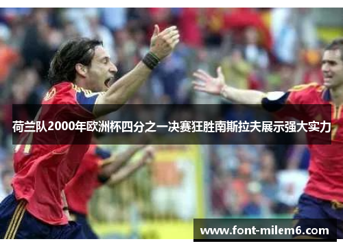 荷兰队2000年欧洲杯四分之一决赛狂胜南斯拉夫展示强大实力 荷兰队2000年欧洲杯四分之一决赛狂胜南斯拉夫展示强大实力