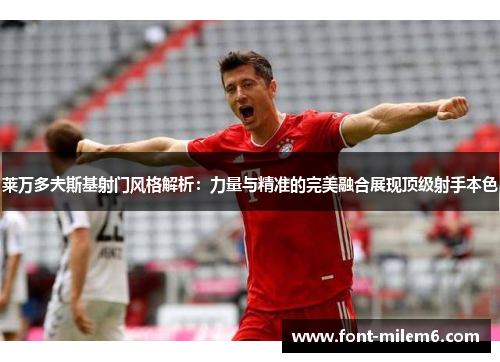 莱万多夫斯基射门风格解析：力量与精准的完美融合展现顶级射手本色