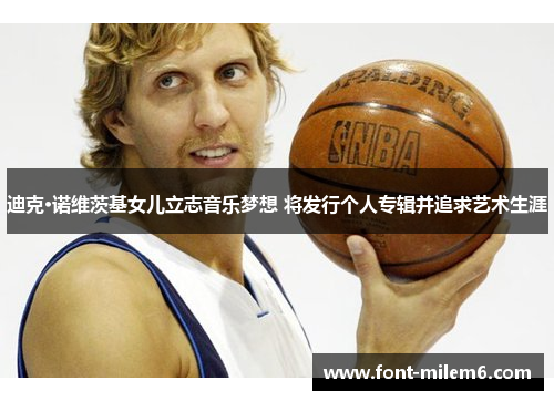 迪克·诺维茨基女儿立志音乐梦想 将发行个人专辑并追求艺术生涯