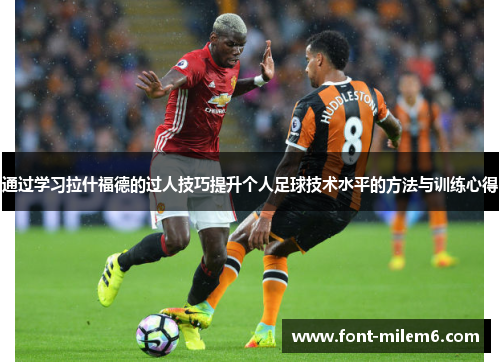 通过学习拉什福德的过人技巧提升个人足球技术水平的方法与训练心得 通过学习拉什福德的过人技巧提升个人足球技术水平的方法与训练心得