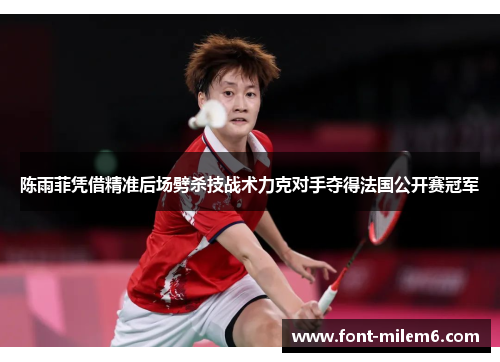 陈雨菲凭借精准后场劈杀技战术力克对手夺得法国公开赛冠军